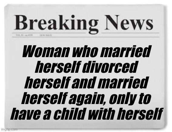 Breaking News | Woman who married herself divorced herself and married herself again, only to have a child with herself | image tagged in breaking news | made w/ Imgflip meme maker