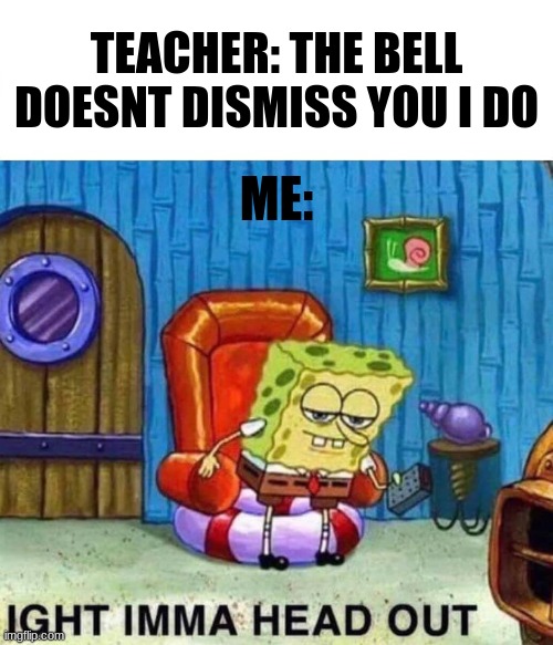 Spongebob Ight Imma Head Out | TEACHER: THE BELL DOESNT DISMISS YOU I DO; ME: | image tagged in memes,spongebob ight imma head out | made w/ Imgflip meme maker