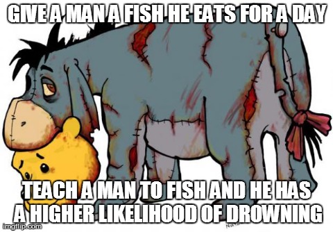 GIVE A MAN A FISH HE EATS FOR A DAY TEACH A MAN TO FISH AND HE HAS A HIGHER LIKELIHOOD OF DROWNING | image tagged in eeyore | made w/ Imgflip meme maker