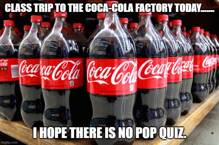 Daily Bad Dad Joke Oct 13, 2023 | CLASS TRIP TO THE COCA-COLA FACTORY TODAY....... I HOPE THERE IS NO POP QUIZ. | image tagged in coca-cola | made w/ Imgflip meme maker