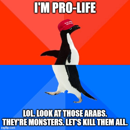 the dicotomy of conservative thought | I'M PRO-LIFE; LOL. LOOK AT THOSE ARABS. THEY'RE MONSTERS. LET'S KILL THEM ALL. | image tagged in memes,socially awesome awkward penguin | made w/ Imgflip meme maker