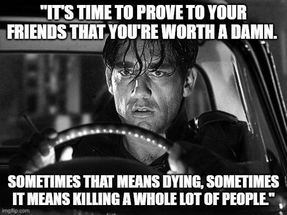 Sin City Quotes | "IT'S TIME TO PROVE TO YOUR FRIENDS THAT YOU'RE WORTH A DAMN. SOMETIMES THAT MEANS DYING, SOMETIMES IT MEANS KILLING A WHOLE LOT OF PEOPLE." | image tagged in sin city,friendship | made w/ Imgflip meme maker
