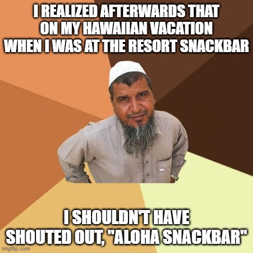 Ordinary Muslim Man | I REALIZED AFTERWARDS THAT ON MY HAWAIIAN VACATION WHEN I WAS AT THE RESORT SNACKBAR; I SHOULDN'T HAVE SHOUTED OUT, "ALOHA SNACKBAR" | image tagged in memes,ordinary muslim man | made w/ Imgflip meme maker
