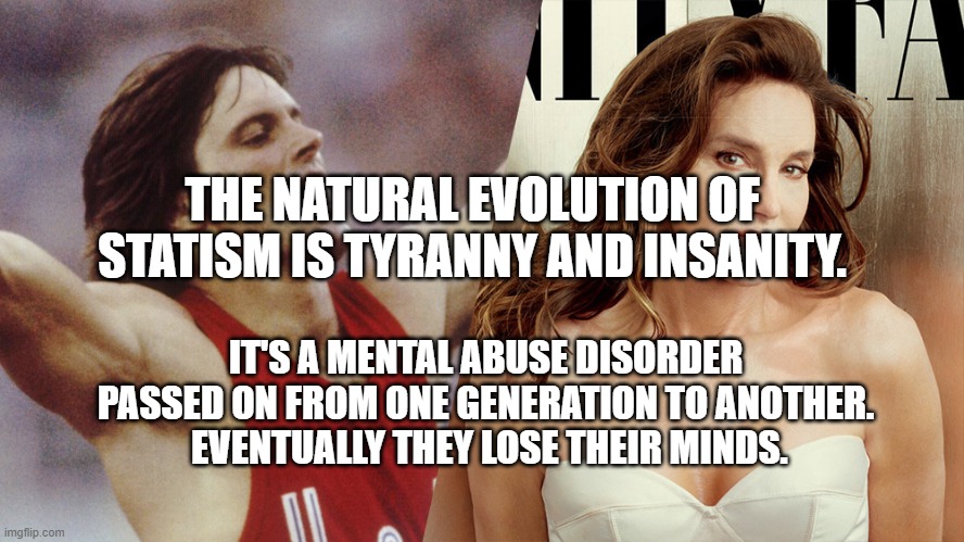 TransGenderism IS InHuman | THE NATURAL EVOLUTION OF STATISM IS TYRANNY AND INSANITY. IT'S A MENTAL ABUSE DISORDER PASSED ON FROM ONE GENERATION TO ANOTHER.   EVENTUALLY THEY LOSE THEIR MINDS. | image tagged in transgenderism is inhuman | made w/ Imgflip meme maker