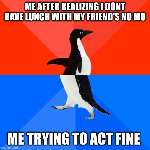 Socially Awesome Awkward Penguin | ME AFTER REALIZING I DONT HAVE LUNCH WITH MY FRIEND'S NO MO; ME TRYING TO ACT FINE | image tagged in memes,socially awesome awkward penguin | made w/ Imgflip meme maker