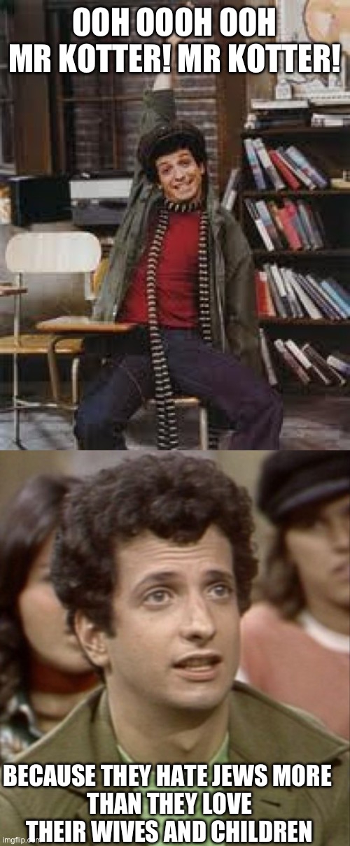 OOH OOOH OOH
MR KOTTER! MR KOTTER! BECAUSE THEY HATE JEWS MORE 
THAN THEY LOVE THEIR WIVES AND CHILDREN | image tagged in horshak | made w/ Imgflip meme maker
