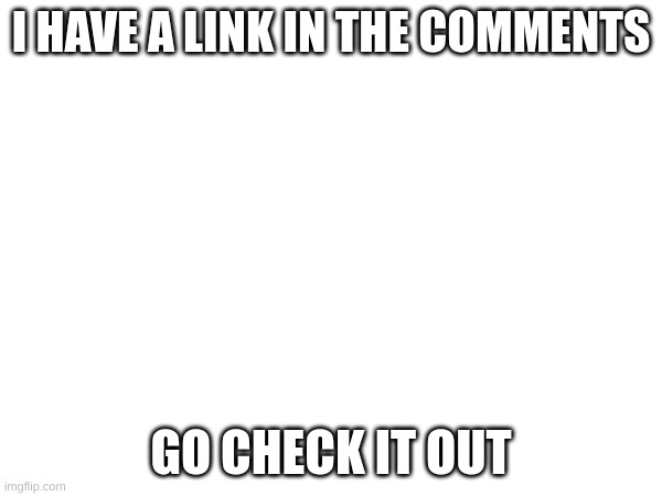 title | I HAVE A LINK IN THE COMMENTS; GO CHECK IT OUT | image tagged in you have been eternally cursed for reading the tags | made w/ Imgflip meme maker