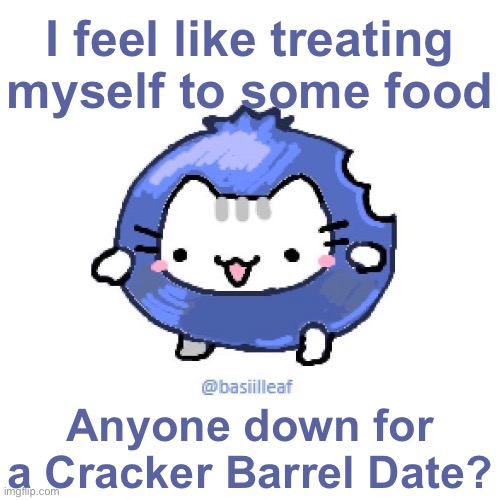 Basil | I feel like treating myself to some food; Anyone down for a Cracker Barrel Date? | image tagged in basil | made w/ Imgflip meme maker