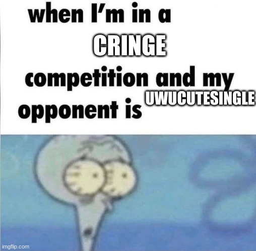 aint no one gonna win now :skull: | CRINGE; UWUCUTESINGLE | image tagged in whe i'm in a competition and my opponent is | made w/ Imgflip meme maker