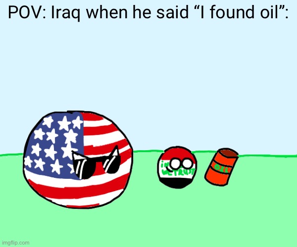 POV: Iraq when he said “I found oil”: | POV: Iraq when he said “I found oil”: | image tagged in oil,usa,'murica,united states of america | made w/ Imgflip meme maker