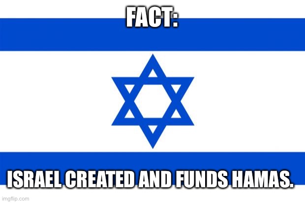 SOURCE: HAARETZ.COM (Haaretz is ISRAELI NEWS) | FACT:; ISRAEL CREATED AND FUNDS HAMAS. | image tagged in israel | made w/ Imgflip meme maker