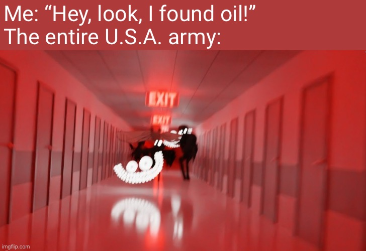 The whole U.S.A. army when they hear me saying that I found oil: | Me: “Hey, look, I found oil!”
The entire U.S.A. army: | image tagged in oil,'murica,america,united states,united states of america,usa | made w/ Imgflip meme maker