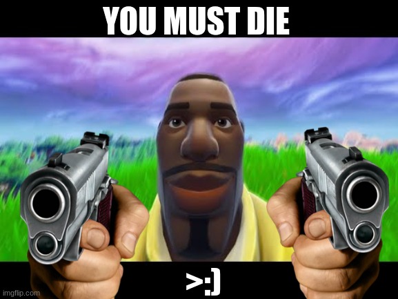 meme | YOU MUST DIE; >:) | image tagged in funny memes | made w/ Imgflip meme maker