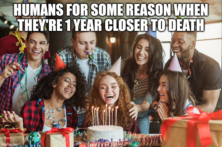 HUMANS FOR SOME REASON WHEN THEY'RE 1 YEAR CLOSER TO DEATH | image tagged in funny | made w/ Imgflip meme maker