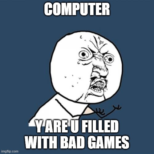 the struggle is real | COMPUTER; Y ARE U FILLED WITH BAD GAMES | image tagged in memes,y u no,pc gaming,the struggle is real | made w/ Imgflip meme maker