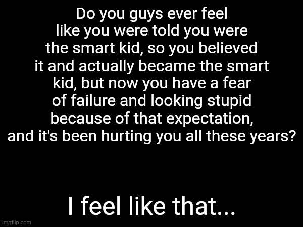 I felt like this during all my school/sixth form years. I told people but they didn't take me seriously. | Do you guys ever feel like you were told you were the smart kid, so you believed it and actually became the smart kid, but now you have a fear of failure and looking stupid because of that expectation, and it's been hurting you all these years? I feel like that... | image tagged in vent | made w/ Imgflip meme maker