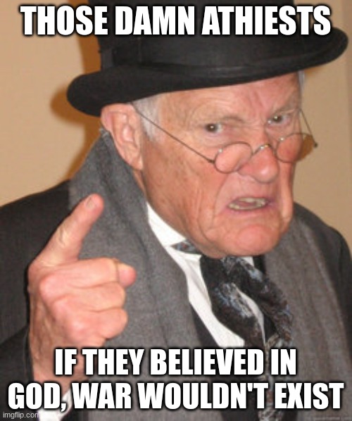 Back In My Day Meme | THOSE DAMN ATHIESTS IF THEY BELIEVED IN GOD, WAR WOULDN'T EXIST | image tagged in memes,back in my day | made w/ Imgflip meme maker