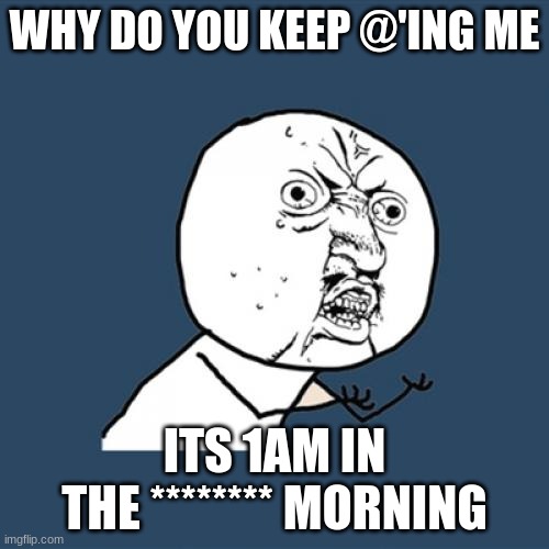 Y U No Meme | WHY DO YOU KEEP @'ING ME; ITS 1AM IN THE ******** MORNING | image tagged in memes,y u no | made w/ Imgflip meme maker