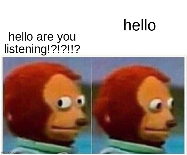 when you try to ignore her | hello are you listening!?!?!!? hello | image tagged in memes,monkey puppet | made w/ Imgflip meme maker