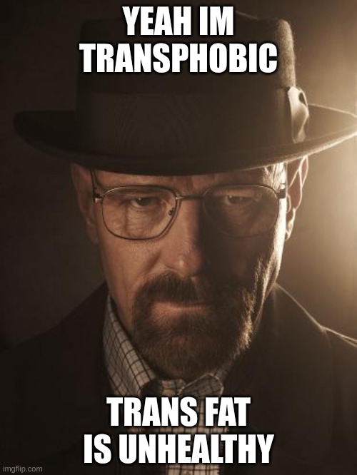 Walter White | YEAH IM TRANSPHOBIC; TRANS FAT IS UNHEALTHY | image tagged in walter white | made w/ Imgflip meme maker