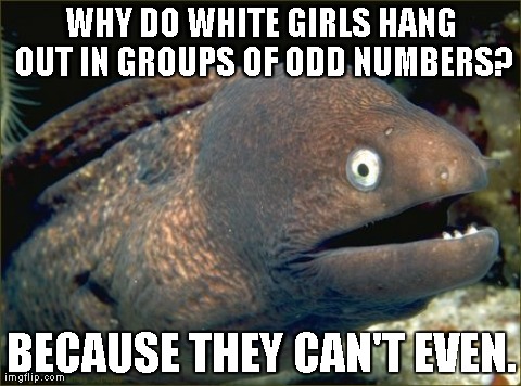 Bad Joke Eel Meme | WHY DO WHITE GIRLS HANG OUT IN GROUPS OF ODD NUMBERS? BECAUSE THEY CAN'T EVEN. | image tagged in memes,bad joke eel,AdviceAnimals | made w/ Imgflip meme maker