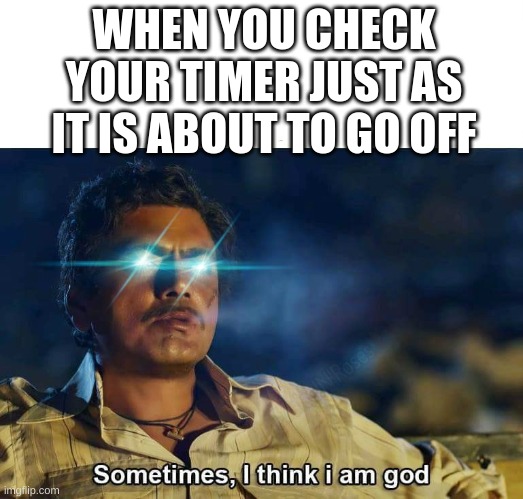 Idk how but I do it all the time(I AM GOD) | WHEN YOU CHECK YOUR TIMER JUST AS IT IS ABOUT TO GO OFF | image tagged in sometimes i think i am god,yessir,memes,gifs,timer,funny | made w/ Imgflip meme maker