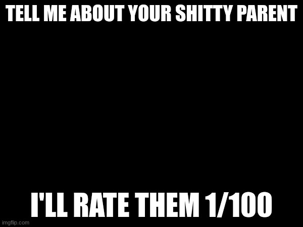 We all have one. | TELL ME ABOUT YOUR SHITTY PARENT; I'LL RATE THEM 1/100 | image tagged in scumbag parents | made w/ Imgflip meme maker