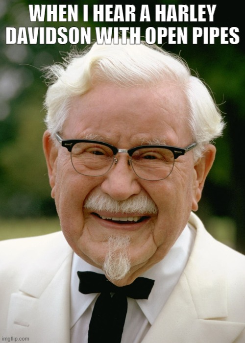 WHEN I HEAR A HARLEY DAVIDSON WITH OPEN PIPES | WHEN I HEAR A HARLEY DAVIDSON WITH OPEN PIPES | image tagged in kfc colonel sanders | made w/ Imgflip meme maker