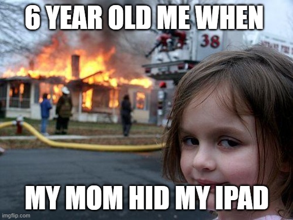 Disaster Girl | 6 YEAR OLD ME WHEN; MY MOM HID MY IPAD | image tagged in memes,disaster girl | made w/ Imgflip meme maker