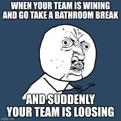 Wha | WHEN YOUR TEAM IS WINING AND GO TAKE A BATHROOM BREAK; AND SUDDENLY YOUR TEAM IS LOOSING | image tagged in memes,y u no | made w/ Imgflip meme maker