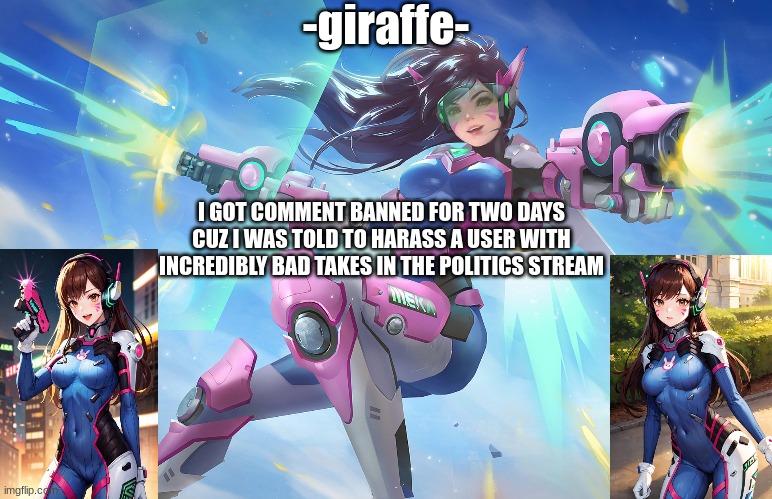 I GOT COMMENT BANNED FOR TWO DAYS CUZ I WAS TOLD TO HARASS A USER WITH INCREDIBLY BAD TAKES IN THE POLITICS STREAM | image tagged in d va template | made w/ Imgflip meme maker