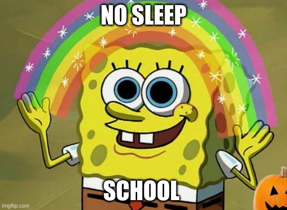 school be like | NO SLEEP; SCHOOL | image tagged in memes,imagination spongebob | made w/ Imgflip meme maker