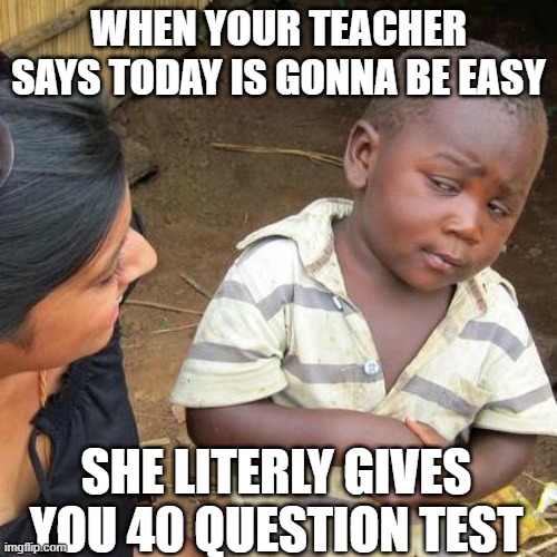 Third World Skeptical Kid | WHEN YOUR TEACHER SAYS TODAY IS GONNA BE EASY; SHE LITERLY GIVES YOU 40 QUESTION TEST | image tagged in memes,third world skeptical kid | made w/ Imgflip meme maker