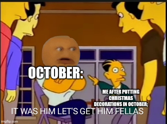 IT'S WAS HIM LET'S GET HIM FELLAS | OCTOBER:; ME AFTER PUTTING CHRISTMAS DECORATIONS IN OCTOBER; | image tagged in it's was him let's get him fellas,memes,october | made w/ Imgflip meme maker