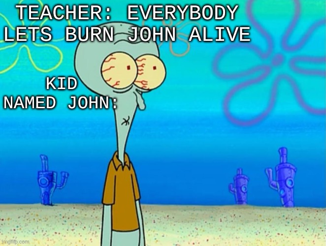 average day in the midwest city school district | TEACHER: EVERYBODY LETS BURN JOHN ALIVE; KID NAMED JOHN: | image tagged in scared squidward | made w/ Imgflip meme maker