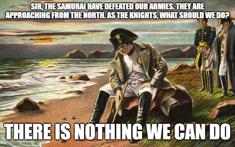 Nothing we can do anymore | SIR, THE SAMURAI HAVE DEFEATED OUR ARMIES. THEY ARE APPROACHING FROM THE NORTH. AS THE KNIGHTS, WHAT SHOULD WE DO? THERE IS NOTHING WE CAN DO | image tagged in napoleon,memes | made w/ Imgflip meme maker