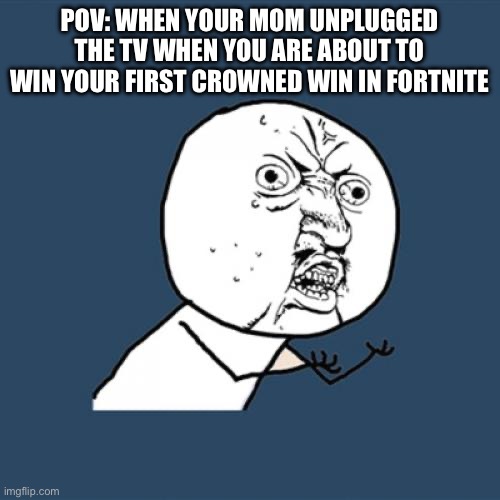 Fr tho | POV: WHEN YOUR MOM UNPLUGGED THE TV WHEN YOU ARE ABOUT TO WIN YOUR FIRST CROWNED WIN IN FORTNITE | image tagged in memes,y u no,fortnite meme | made w/ Imgflip meme maker