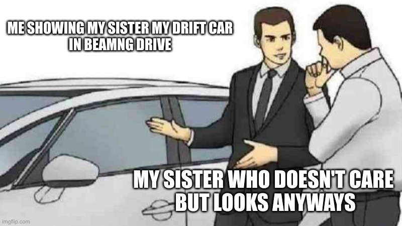 Car Salesman Slaps Roof Of Car Meme | ME SHOWING MY SISTER MY DRIFT CAR 
IN BEAMNG DRIVE; MY SISTER WHO DOESN'T CARE 
BUT LOOKS ANYWAYS | image tagged in memes,car salesman slaps roof of car | made w/ Imgflip meme maker