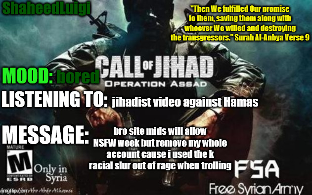 ShaheedLuigi Announcement Temp | bored; jihadist video against Hamas; bro site mids will allow NSFW week but remove my whole account cause i used the k racial slur out of rage when trolling | image tagged in shaheedluigi announcement temp | made w/ Imgflip meme maker