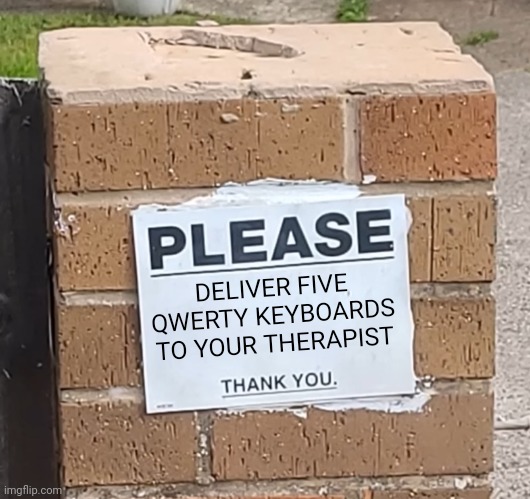 Deliver five qwerty keyboards to your therapist | DELIVER FIVE QWERTY KEYBOARDS TO YOUR THERAPIST | image tagged in please thank you sign,therapist | made w/ Imgflip meme maker