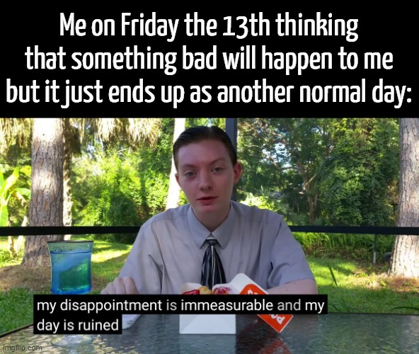 I didn't get tragically killed today... Zad :( | Me on Friday the 13th thinking that something bad will happen to me but it just ends up as another normal day: | image tagged in my disappointment is immeasurable,memes,funny,spooky month,friday the 13th,front page plz | made w/ Imgflip meme maker