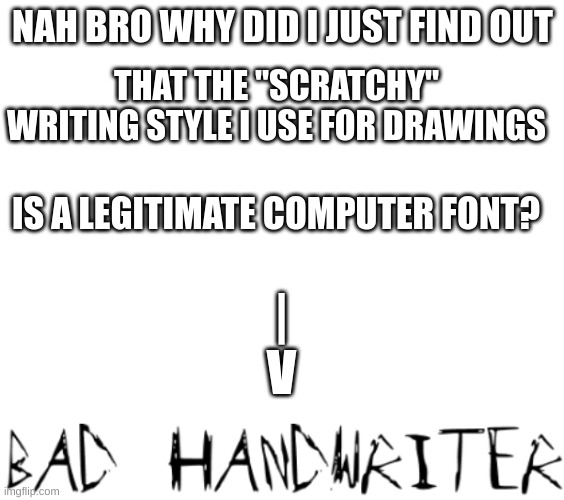 i never intended this wtf | NAH BRO WHY DID I JUST FIND OUT; THAT THE "SCRATCHY" WRITING STYLE I USE FOR DRAWINGS; IS A LEGITIMATE COMPUTER FONT? |
V | made w/ Imgflip meme maker