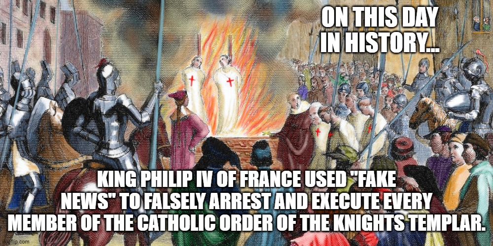 Look at the crowd of psychopathic toddlers screaming with joy...remind you of anything today? | ON THIS DAY IN HISTORY... KING PHILIP IV OF FRANCE USED "FAKE NEWS" TO FALSELY ARREST AND EXECUTE EVERY MEMBER OF THE CATHOLIC ORDER OF THE KNIGHTS TEMPLAR. | image tagged in knights templar,friday the 13th,fake news | made w/ Imgflip meme maker