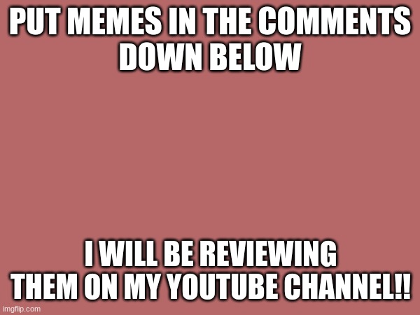 REVIEWING MEMES!! POST ONE NOW!! | PUT MEMES IN THE COMMENTS
DOWN BELOW; I WILL BE REVIEWING THEM ON MY YOUTUBE CHANNEL!! | image tagged in imgflip community,youtube,youtuber,memes,contest,funny | made w/ Imgflip meme maker