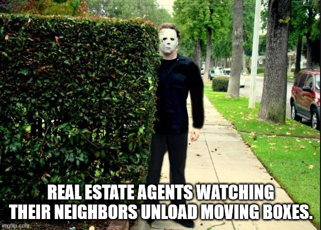 Michael Myers Bush Stalking | REAL ESTATE AGENTS WATCHING THEIR NEIGHBORS UNLOAD MOVING BOXES. | image tagged in michael myers bush stalking | made w/ Imgflip meme maker