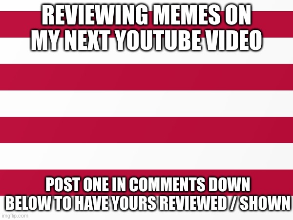 REVIEWING MEMES!! GL AND HF!! | REVIEWING MEMES ON MY NEXT YOUTUBE VIDEO; POST ONE IN COMMENTS DOWN BELOW TO HAVE YOURS REVIEWED / SHOWN | image tagged in imgflip community,funny,memes,youtube,youtuber,contest | made w/ Imgflip meme maker