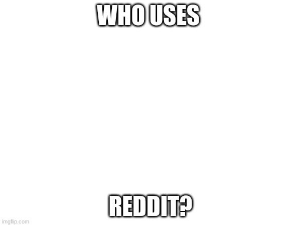 tell me in the comments | WHO USES; REDDIT? | image tagged in stop reading the tags | made w/ Imgflip meme maker
