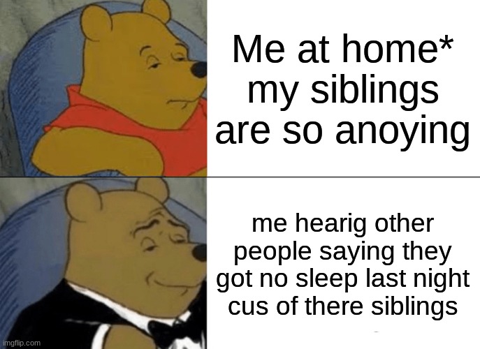 Tuxedo Winnie The Pooh | Me at home* my siblings are so anoying; me hearig other people saying they got no sleep last night cus of there siblings | image tagged in memes,tuxedo winnie the pooh | made w/ Imgflip meme maker
