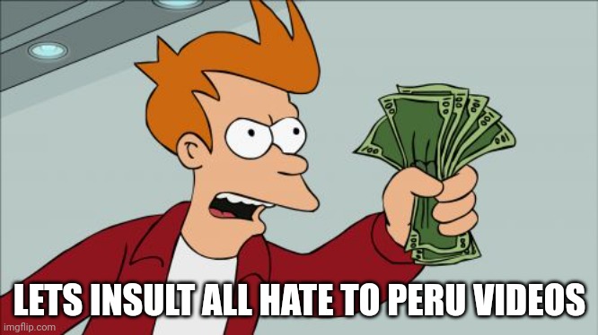 For justacheemsdoge | LETS INSULT ALL HATE TO PERU VIDEOS | image tagged in memes,shut up and take my money fry | made w/ Imgflip meme maker