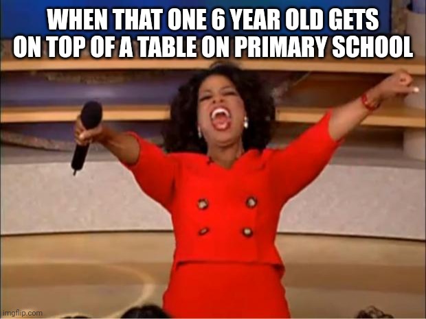 Oprah You Get A | WHEN THAT ONE 6 YEAR OLD GETS ON TOP OF A TABLE ON PRIMARY SCHOOL | image tagged in memes,oprah you get a | made w/ Imgflip meme maker